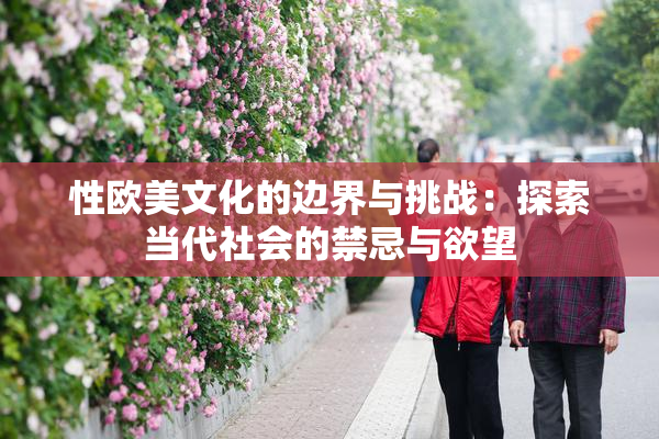 性欧美文化的边界与挑战：探索当代社会的禁忌与欲望