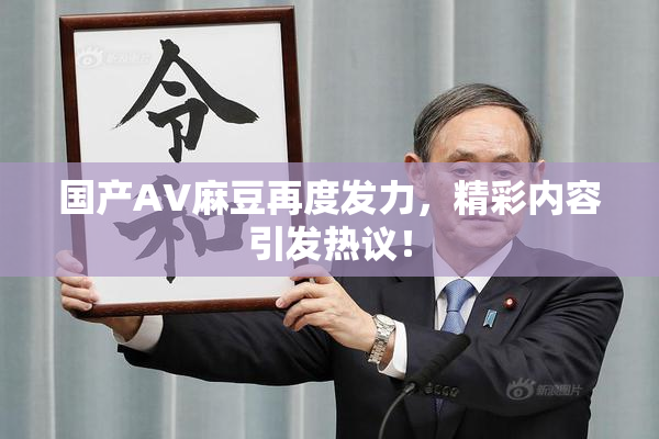 国产AV麻豆再度发力，精彩内容引发热议！