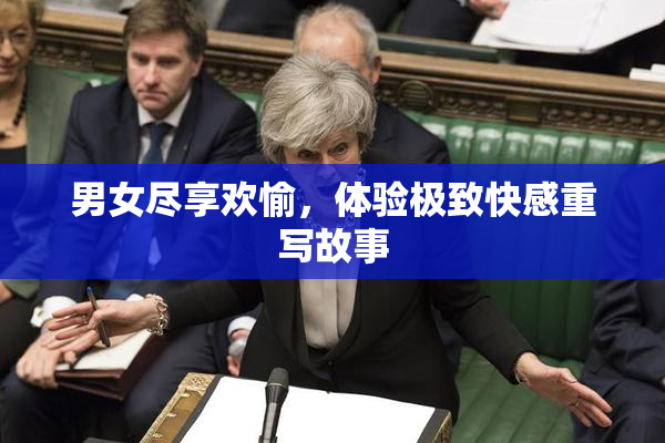 男女尽享欢愉，体验极致快感重写故事