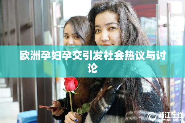 欧洲孕妇孕交引发社会热议与讨论