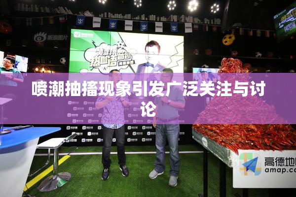 喷潮抽搐现象引发广泛关注与讨论