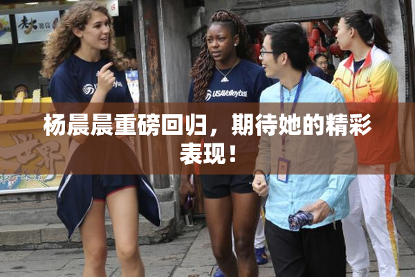 杨晨晨重磅回归，期待她的精彩表现！