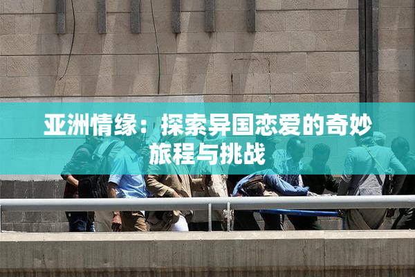 亚洲情缘：探索异国恋爱的奇妙旅程与挑战