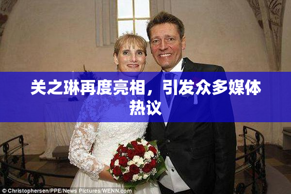关之琳再度亮相，引发众多媒体热议