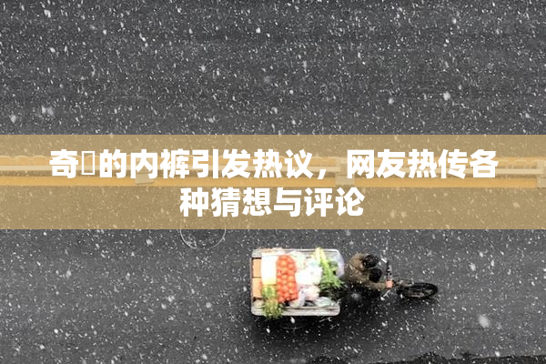 奇犽的内裤引发热议，网友热传各种猜想与评论