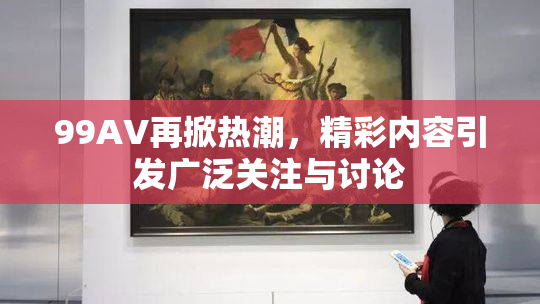 99AV再掀热潮，精彩内容引发广泛关注与讨论