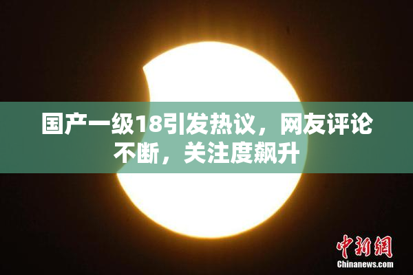 国产一级18引发热议，网友评论不断，关注度飙升