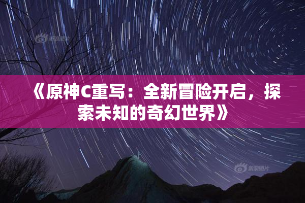 《原神C重写：全新冒险开启，探索未知的奇幻世界》