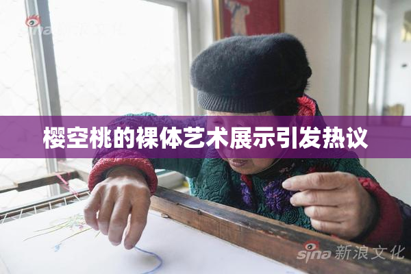 樱空桃的裸体艺术展示引发热议