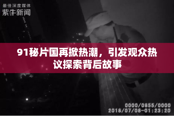 91秘片国再掀热潮，引发观众热议探索背后故事