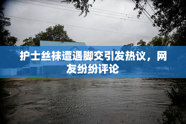 护士丝袜遭遇脚交引发热议，网友纷纷评论