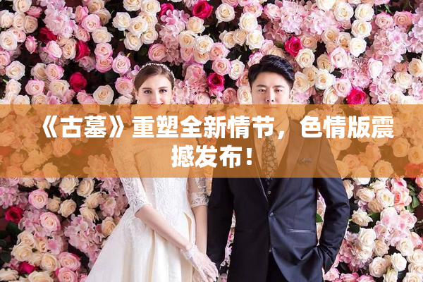 《古墓》重塑全新情节，色情版震撼发布！