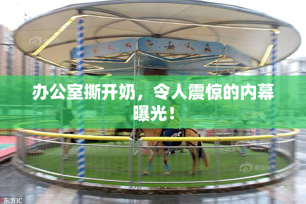 办公室撕开奶，令人震惊的内幕曝光！