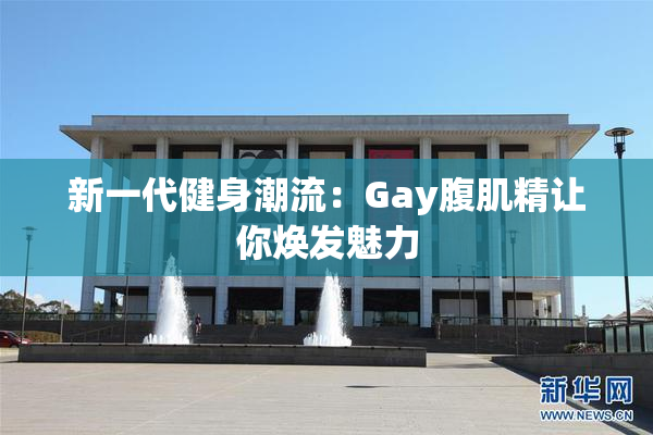 新一代健身潮流：Gay腹肌精让你焕发魅力