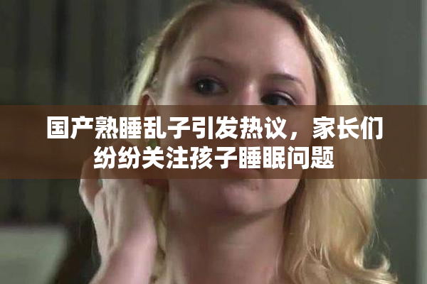 国产熟睡乱子引发热议，家长们纷纷关注孩子睡眠问题
