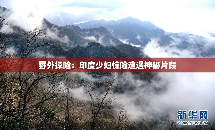 野外探险：印度少妇惊险遭遇神秘片段