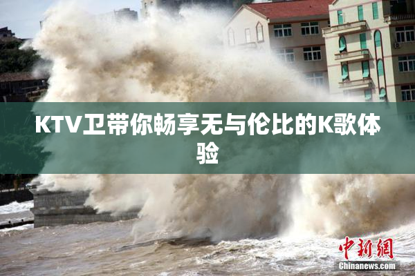 KTV卫带你畅享无与伦比的K歌体验