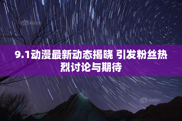 9.1动漫最新动态揭晓 引发粉丝热烈讨论与期待