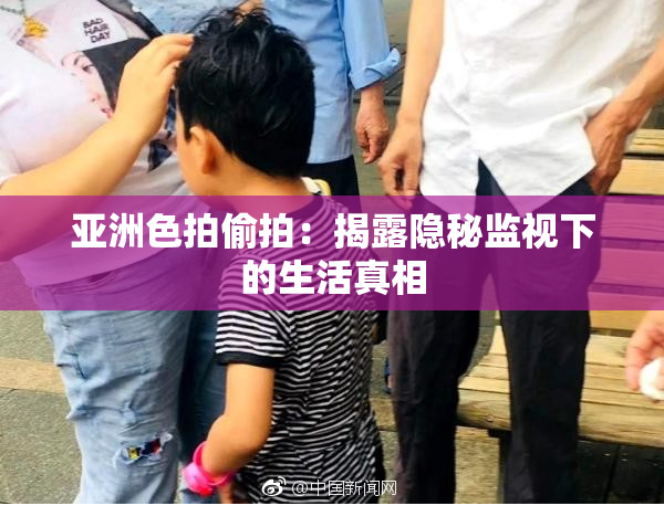 亚洲色拍偷拍：揭露隐秘监视下的生活真相