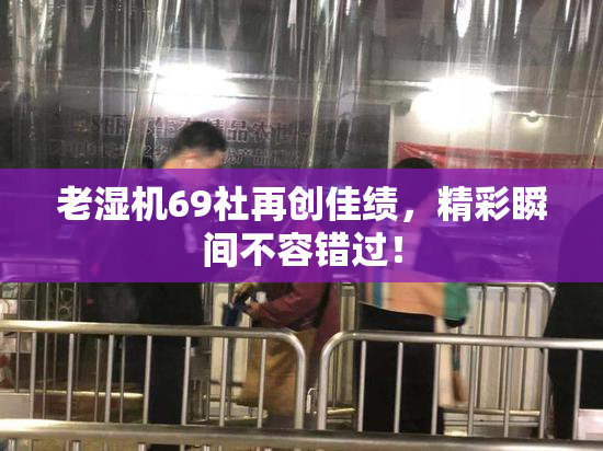 老湿机69社再创佳绩，精彩瞬间不容错过！