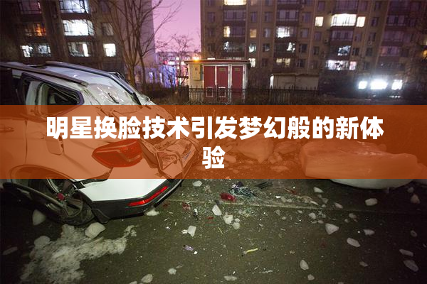明星换脸技术引发梦幻般的新体验