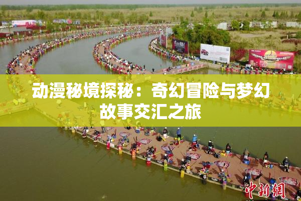 动漫秘境探秘：奇幻冒险与梦幻故事交汇之旅