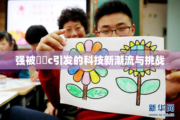 强被❌‌c引发的科技新潮流与挑战