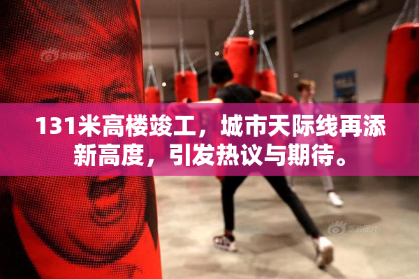 131米高楼竣工，城市天际线再添新高度，引发热议与期待。