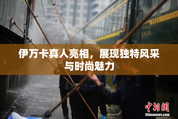 伊万卡真人亮相，展现独特风采与时尚魅力