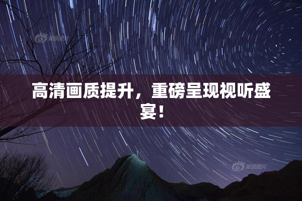 高清画质提升，重磅呈现视听盛宴！