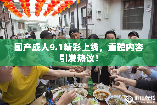 国产成人9.1精彩上线，重磅内容引发热议！