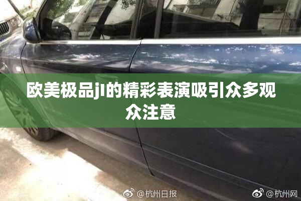 欧美极品jI的精彩表演吸引众多观众注意