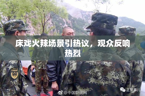 床戏火辣场景引热议，观众反响热烈