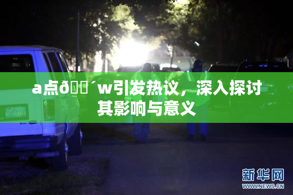 a点🔴w引发热议，深入探讨其影响与意义