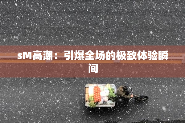 sM高潮：引爆全场的极致体验瞬间