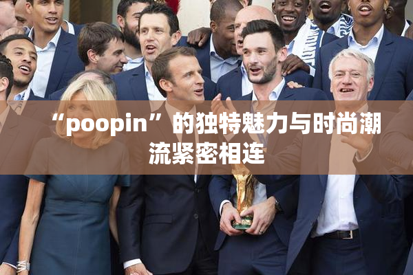“poopin”的独特魅力与时尚潮流紧密相连