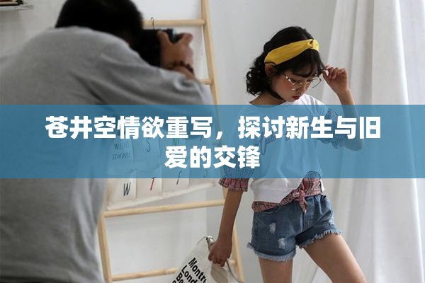苍井空情欲重写，探讨新生与旧爱的交锋