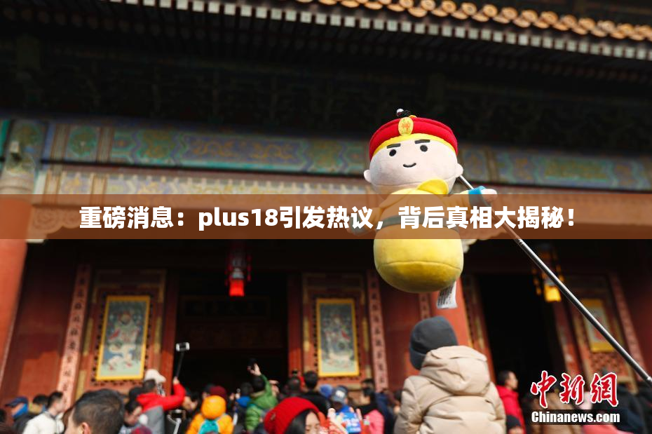 重磅消息：plus18引发热议，背后真相大揭秘！