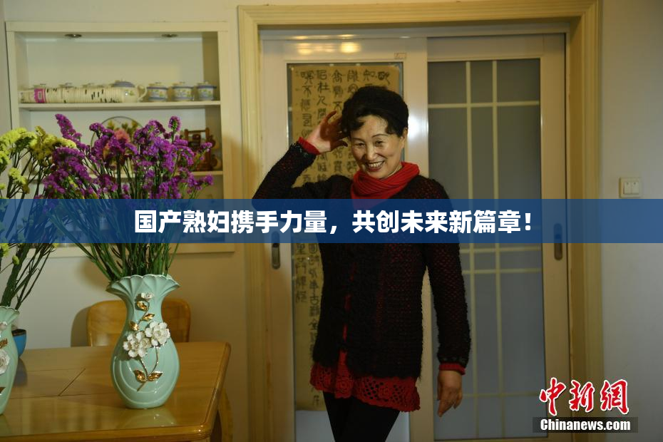 国产熟妇携手力量，共创未来新篇章！