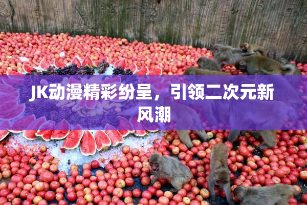 JK动漫精彩纷呈，引领二次元新风潮