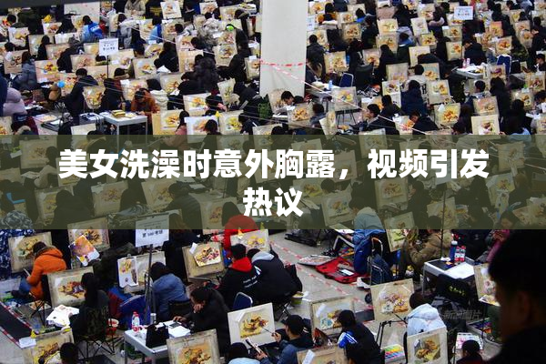 美女洗澡时意外胸露，视频引发热议