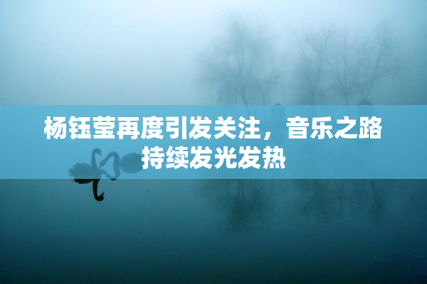 杨钰莹再度引发关注，音乐之路持续发光发热