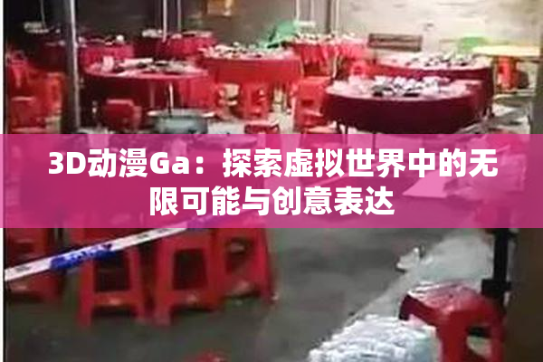 3D动漫Ga：探索虚拟世界中的无限可能与创意表达