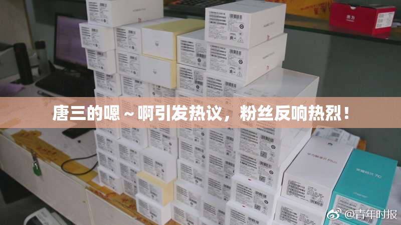 唐三的嗯～啊引发热议，粉丝反响热烈！
