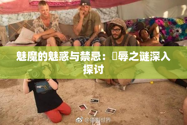魅魔的魅惑与禁忌：婬辱之谜深入探讨