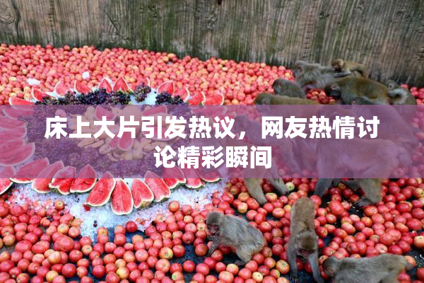 床上大片引发热议，网友热情讨论精彩瞬间