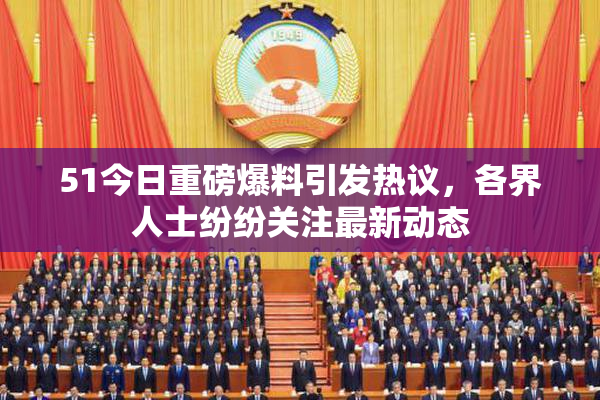 51今日重磅爆料引发热议，各界人士纷纷关注最新动态