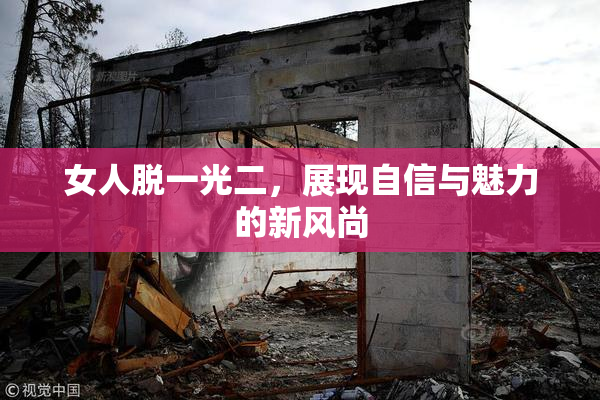女人脱一光二，展现自信与魅力的新风尚