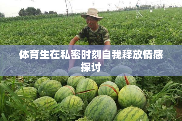 体育生在私密时刻自我释放情感探讨