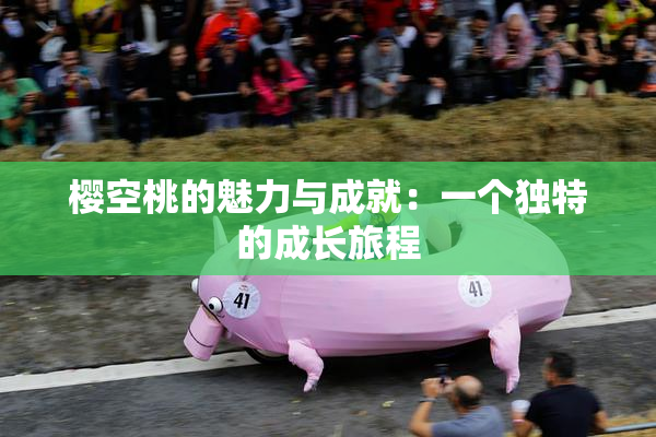 樱空桃的魅力与成就：一个独特的成长旅程